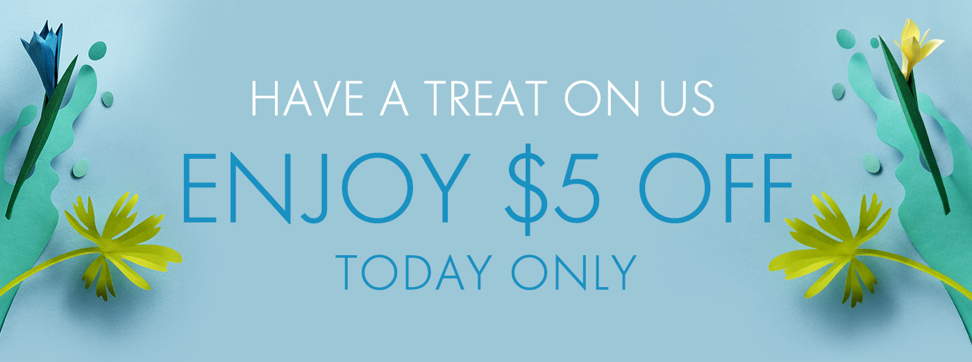 HAVE A TREAT ON US ENJOY $5 OFF TODAY ONLY